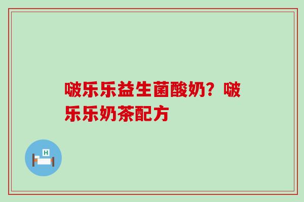 啵乐乐益生菌酸奶？啵乐乐奶茶配方