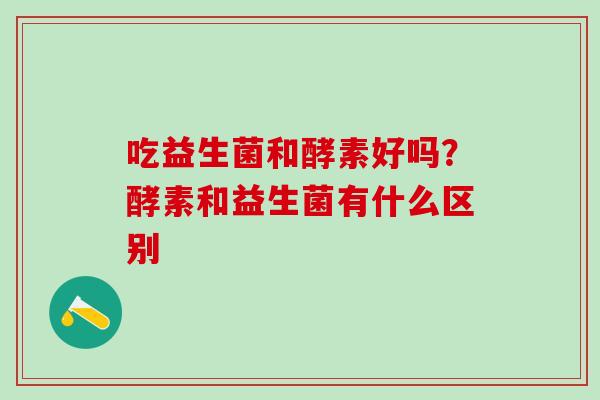 吃益生菌和酵素好吗？酵素和益生菌有什么区别