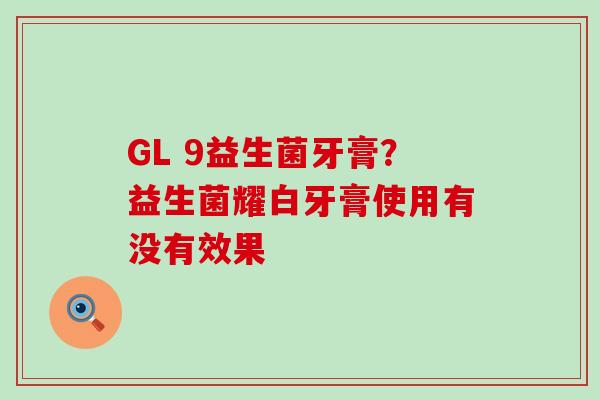 GL 9益生菌牙膏？益生菌耀白牙膏使用有没有效果