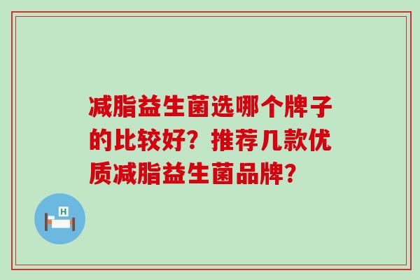 减脂益生菌选哪个牌子的比较好？推荐几款优质减脂益生菌品牌？