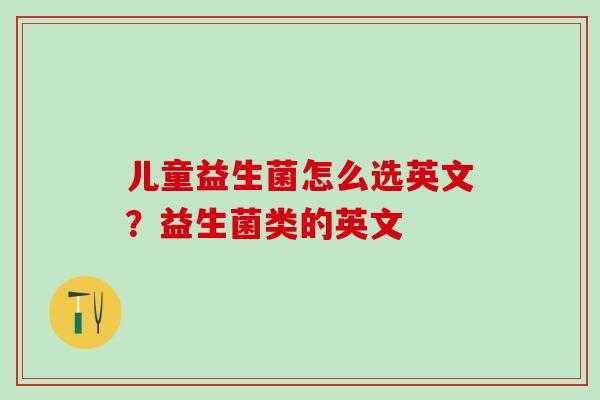 儿童益生菌怎么选英文?益生菌类的英文 儿童益生菌怎么选英文?益生菌类的英文
