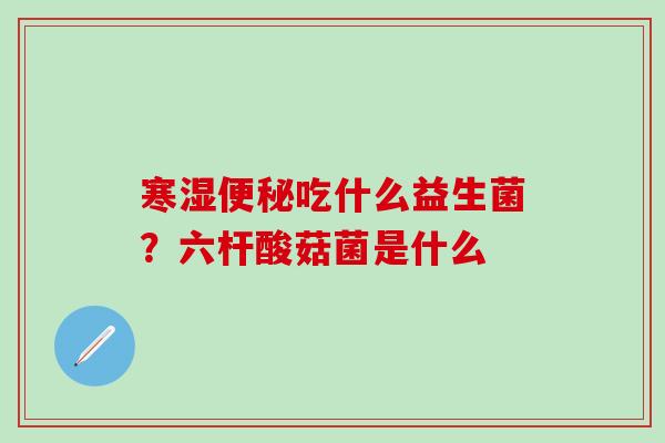 寒湿吃什么益生菌？六杆酸菇菌是什么