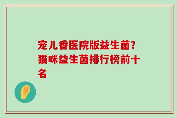 宠儿香医院版益生菌？猫咪益生菌排行榜前十名