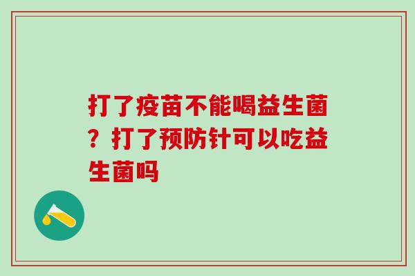 打了疫苗不能喝益生菌?打了针可以吃益生菌吗 打了疫苗不能喝益生菌?打了针可以吃益生菌吗