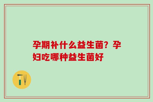 孕期补什么益生菌？孕妇吃哪种益生菌好