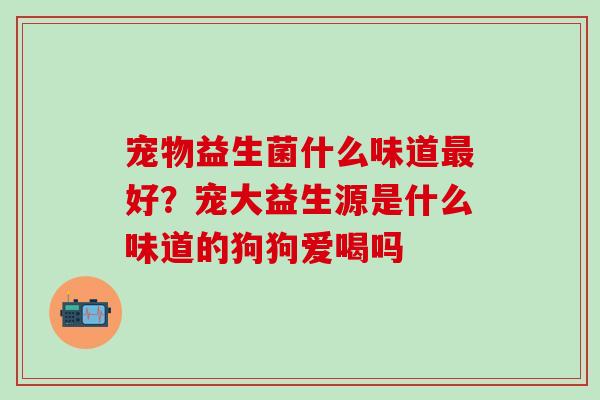 宠物益生菌什么味道最好？宠大益生源是什么味道的狗狗爱喝吗