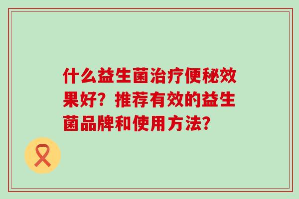 什么益生菌效果好?推荐有效的益生菌品牌和使用方法? 什么益生菌效果好?推荐有效的益生菌品牌和使用方法?