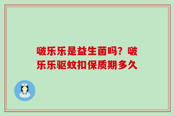 啵乐乐是益生菌吗？啵乐乐驱蚊扣保质期多久