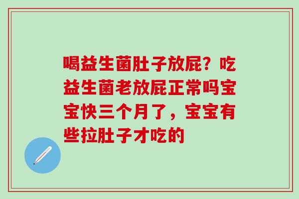 喝益生菌肚子放屁？吃益生菌老放屁正常吗宝宝快三个月了，宝宝有些拉肚子才吃的