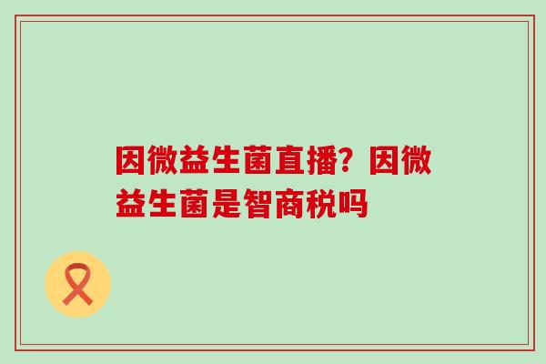 因微益生菌直播？因微益生菌是智商税吗
