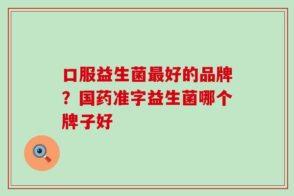 口服益生菌最好的品牌？国药准字益生菌哪个牌子好