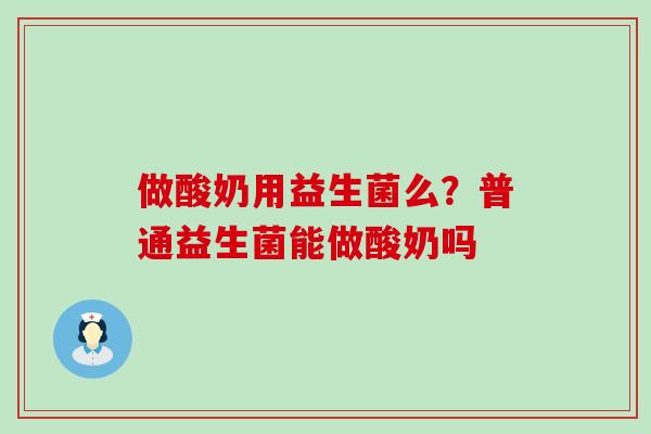 做酸奶用益生菌么?普通益生菌能做酸奶吗 做酸奶用益生菌么?普通益生菌能做酸奶吗