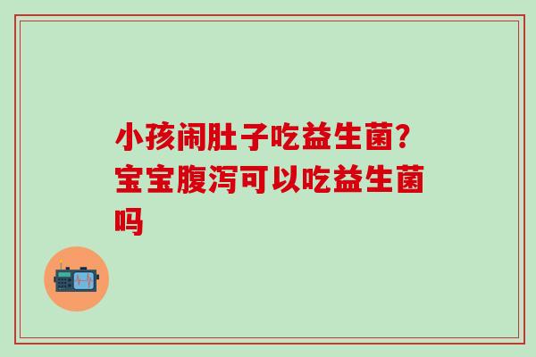 小孩闹肚子吃益生菌？宝宝腹泻可以吃益生菌吗
