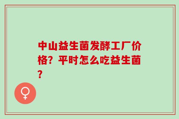 中山益生菌发酵工厂价格？平时怎么吃益生菌？