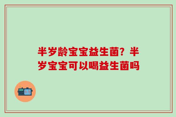 半岁龄宝宝益生菌?半岁宝宝可以喝益生菌吗 半岁龄宝宝益生菌?半岁宝宝可以喝益生菌吗