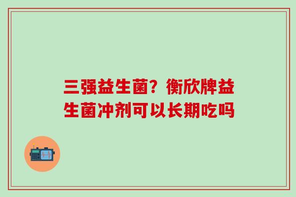三强益生菌？衡欣牌益生菌冲剂可以长期吃吗
