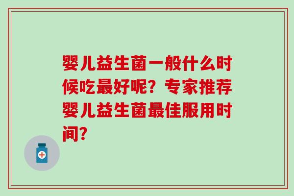 婴儿益生菌一般什么时候吃最好呢？专家推荐婴儿益生菌最佳服用时间？
