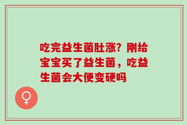 吃完益生菌肚涨?刚给宝宝买了益生菌,吃益生菌会大便变硬吗 吃完益生菌肚涨?刚给宝宝买了益生菌,吃益生菌会大便变硬吗