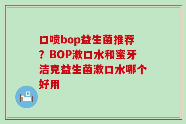 口喷bop益生菌推荐？BOP漱口水和蜜牙洁克益生菌漱口水哪个好用
