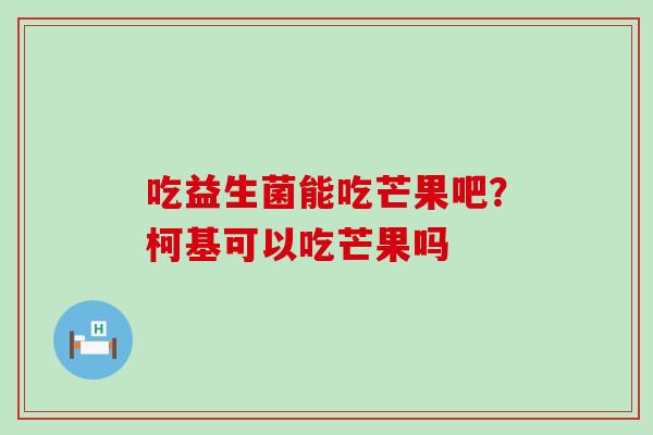 吃益生菌能吃芒果吧？柯基可以吃芒果吗