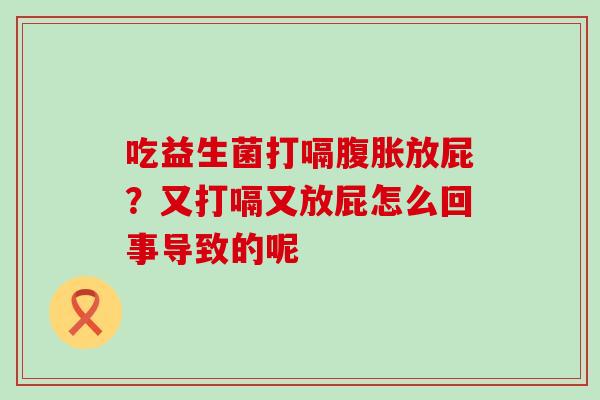 吃益生菌打嗝放屁?又打嗝又放屁怎么回事导致的呢 吃益生菌打嗝放屁?又打嗝又放屁怎么回事导致的呢