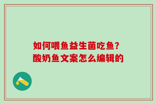 如何喂鱼益生菌吃鱼？酸奶鱼文案怎么编辑的
