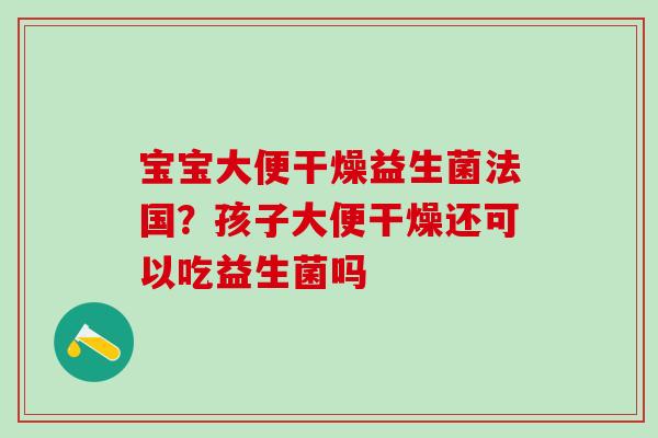 宝宝大便干燥益生菌法国？孩子大便干燥还可以吃益生菌吗