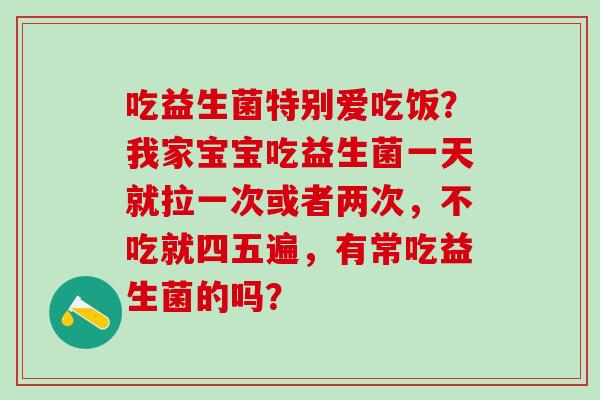 吃益生菌特别爱吃饭？我家宝宝吃益生菌一天就拉一次或者两次，不吃就四五遍，有常吃益生菌的吗？