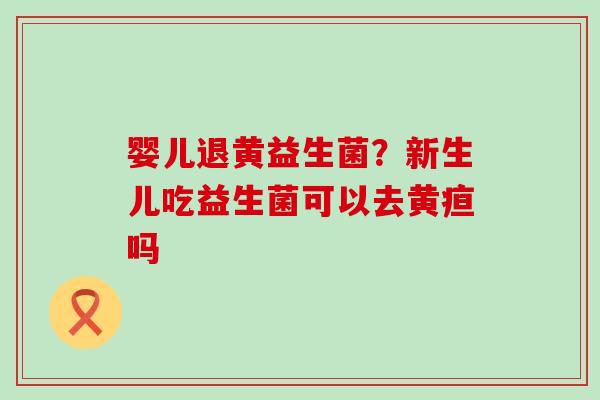 婴儿退黄益生菌？新生儿吃益生菌可以去黄疸吗