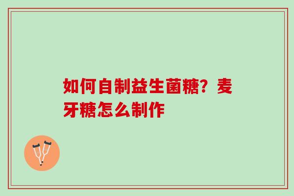 如何自制益生菌糖？麦牙糖怎么制作