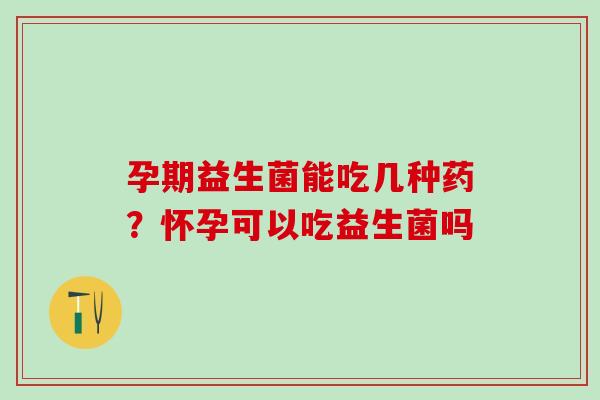 孕期益生菌能吃几种药?怀孕可以吃益生菌吗 孕期益生菌能吃几种药?怀孕可以吃益生菌吗