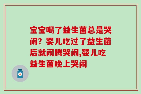 宝宝喝了益生菌总是哭闹？婴儿吃过了益生菌后就闹腾哭闹,婴儿吃益生菌晚上哭闹