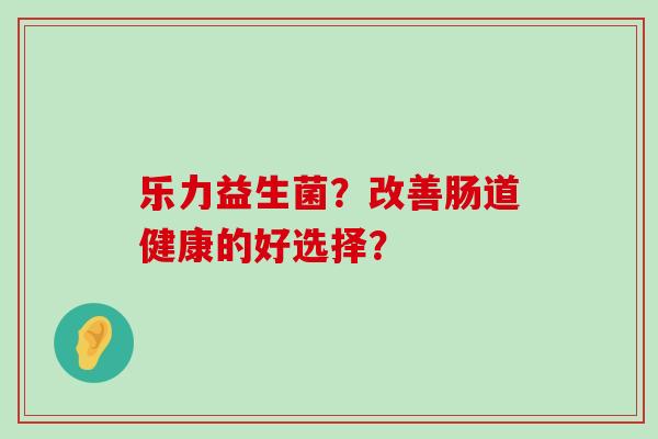 乐力益生菌？改善肠道健康的好选择？