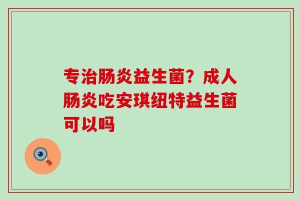 专治肠炎益生菌？成人肠炎吃安琪纽特益生菌可以吗