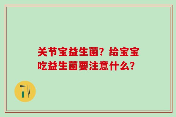 关节宝益生菌?给宝宝吃益生菌要注意什么? 关节宝益生菌?给宝宝吃益生菌要注意什么?