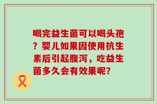 喝完益生菌可以喝头孢？婴儿如果因使用抗生素后引起腹泻，吃益生菌多久会有效果呢？