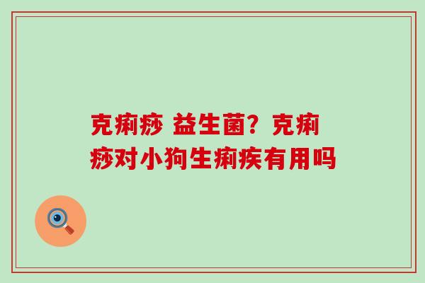 克痢痧 益生菌？克痢痧对小狗生痢疾有用吗