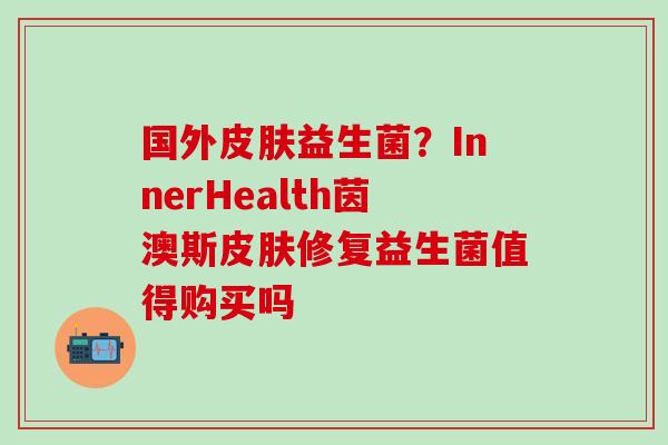 国外皮肤益生菌？InnerHealth茵澳斯皮肤修复益生菌值得购买吗