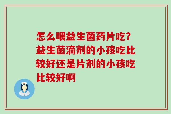 怎么喂益生菌药片吃？益生菌滴剂的小孩吃比较好还是片剂的小孩吃比较好啊