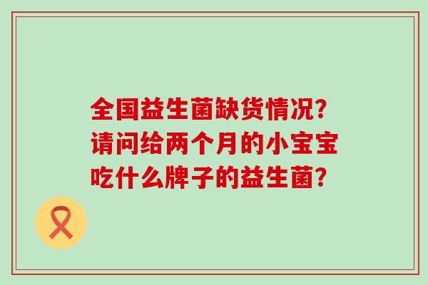 全国益生菌缺货情况？请问给两个月的小宝宝吃什么牌子的益生菌？