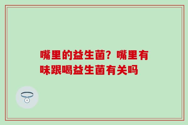 嘴里的益生菌？嘴里有味跟喝益生菌有关吗
