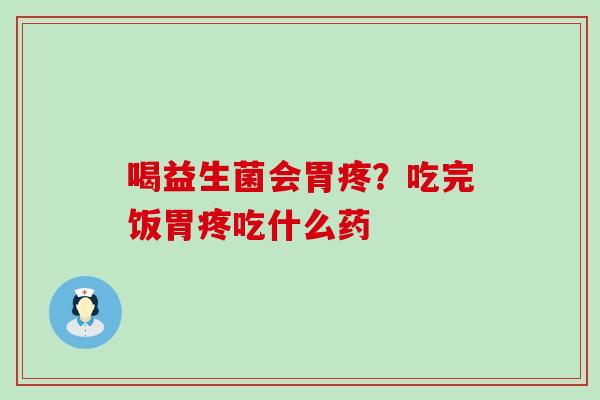 喝益生菌会胃疼？吃完饭胃疼吃什么药