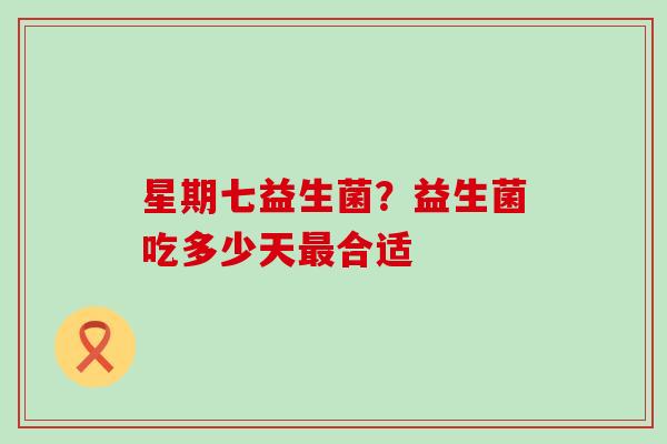 星期七益生菌？益生菌吃多少天最合适