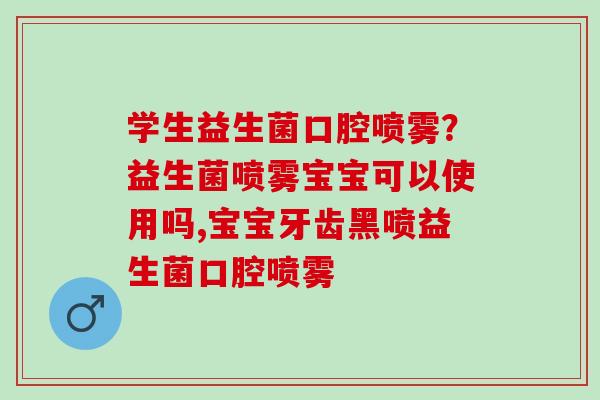 学生益生菌口腔喷雾?益生菌喷雾宝宝可以使用吗,宝宝牙齿黑喷益生菌口腔喷雾 学生益生菌口腔喷雾?益生菌喷雾宝宝可以使用吗,宝宝牙齿黑喷益生菌口腔喷雾