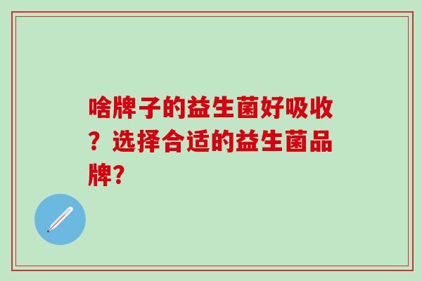 啥牌子的益生菌好吸收？选择合适的益生菌品牌？