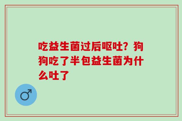 吃益生菌过后?狗狗吃了半包益生菌为什么吐了 吃益生菌过后?狗狗吃了半包益生菌为什么吐了