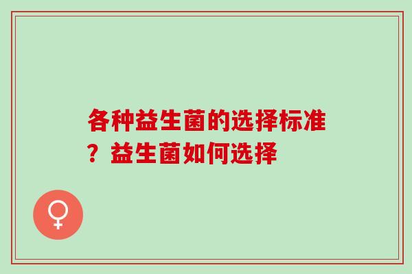 各种益生菌的选择标准？益生菌如何选择