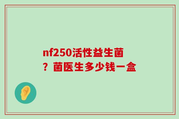 nf250活性益生菌？菌医生多少钱一盒
