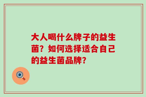 大人喝什么牌子的益生菌？如何选择适合自己的益生菌品牌？
