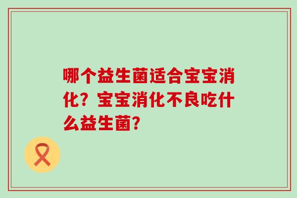 哪个益生菌适合宝宝消化？宝宝消化不良吃什么益生菌？